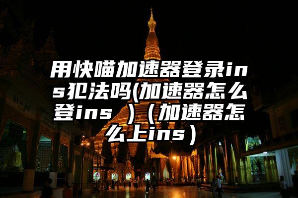 用快喵加速器登录ins犯法吗(加速器怎么登ins )（加速器怎么上ins）