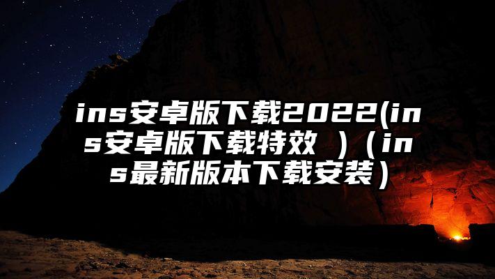 ins安卓版下载2022(ins安卓版下载特效 )（ins最新版本下载安装）