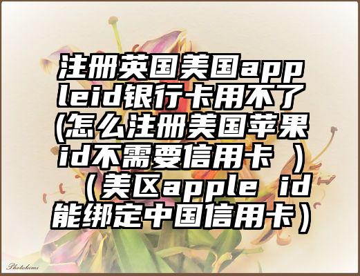 注册英国美国appleid银行卡用不了(怎么注册美国苹果id不需要信用卡 )（美区apple id能绑定中国信用卡）