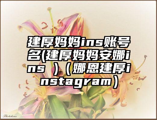 建厚妈妈ins账号名(建厚妈妈安娜ins )（娜恩建厚instagram）