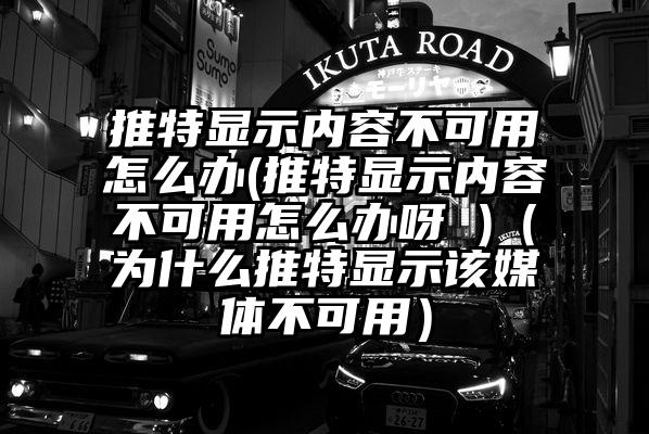 推特显示内容不可用怎么办(推特显示内容不可用怎么办呀 )（为什么推特显示该媒体不可用）