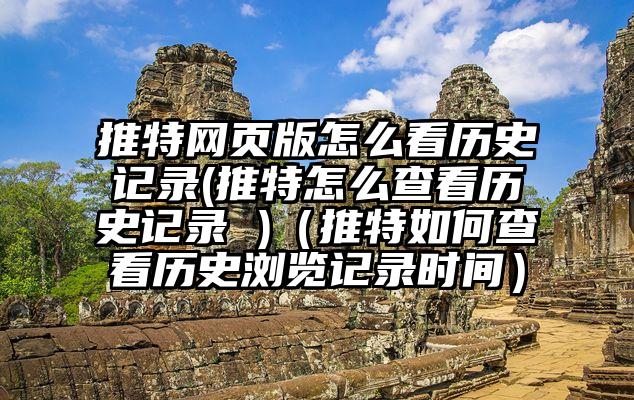 推特网页版怎么看历史记录(推特怎么查看历史记录 )（推特如何查看历史浏览记录时间）