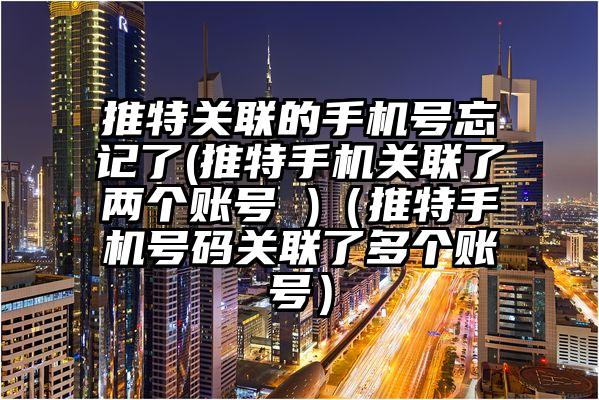 推特关联的手机号忘记了(推特手机关联了两个账号 )（推特手机号码关联了多个账号）