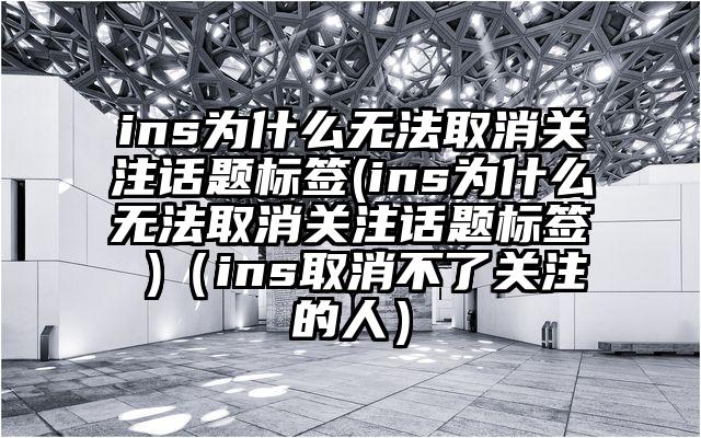 ins为什么无法取消关注话题标签(ins为什么无法取消关注话题标签 )（ins取消不了关注的人）