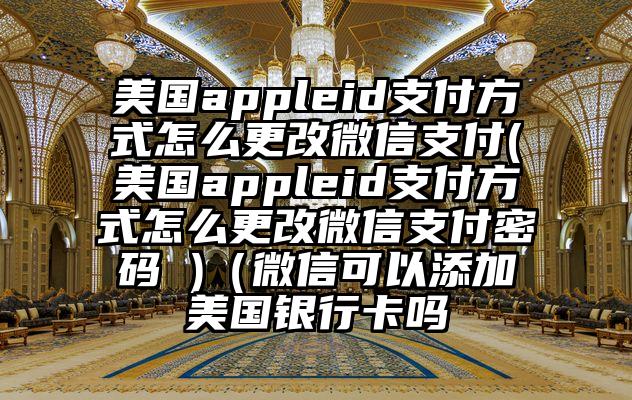 美国appleid支付方式怎么更改微信支付(美国appleid支付方式怎么更改微信支付密码 )（微信可以添加美国银行卡吗