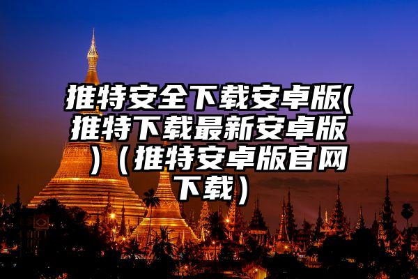 推特安全下载安卓版(推特下载最新安卓版 )（推特安卓版官网下载）
