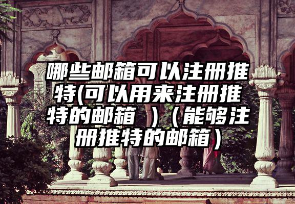哪些邮箱可以注册推特(可以用来注册推特的邮箱 )（能够注册推特的邮箱）