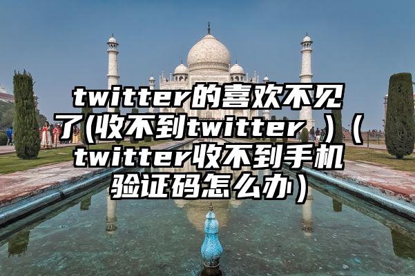 twitter的喜欢不见了(收不到twitter )（twitter收不到手机验证码怎么办）