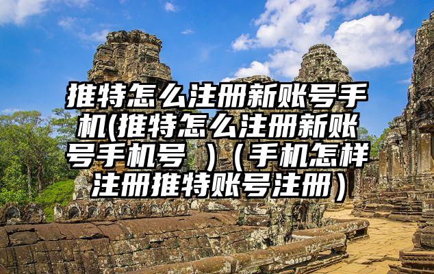 推特怎么注册新账号手机(推特怎么注册新账号手机号 )（手机怎样注册推特账号注册）