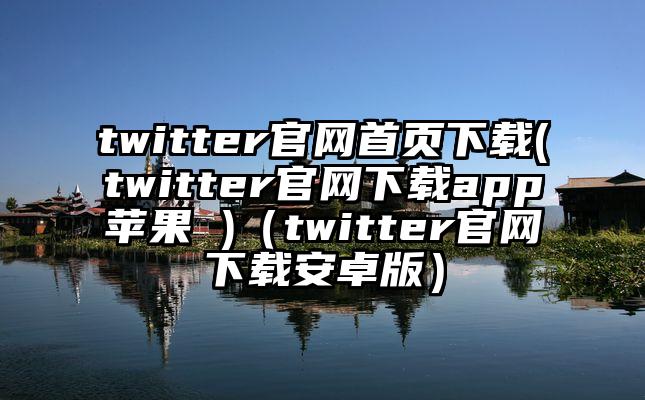 twitter官网首页下载(twitter官网下载app苹果 )(twitter官网下载安卓版)