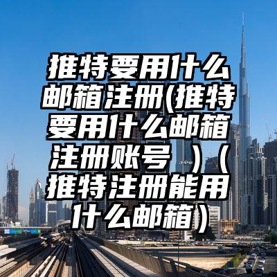 推特要用什么邮箱注册(推特要用什么邮箱注册账号 )（推特注册能用什么邮箱）