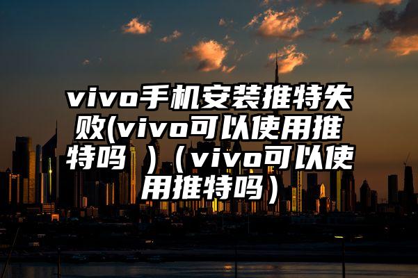 vivo手机安装推特失败(vivo可以使用推特吗 )（vivo可以使用推特吗）