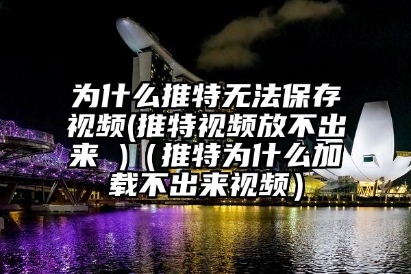 为什么推特无法保存视频(推特视频放不出来 )（推特为什么加载不出来视频）