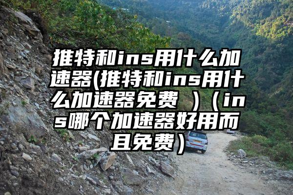 推特和ins用什么加速器(推特和ins用什么加速器免费 )（ins哪个加速器好用而且免费）