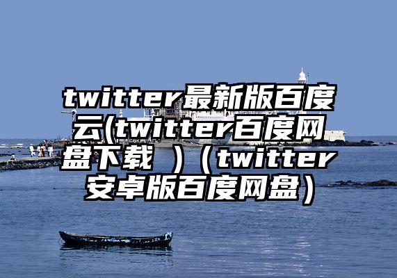 twitter最新版百度云(twitter百度网盘下载 )（twitter安卓版百度网盘）