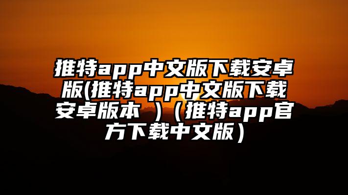 推特app中文版下载安卓版(推特app中文版下载安卓版本 )（推特app官方下载中文版）