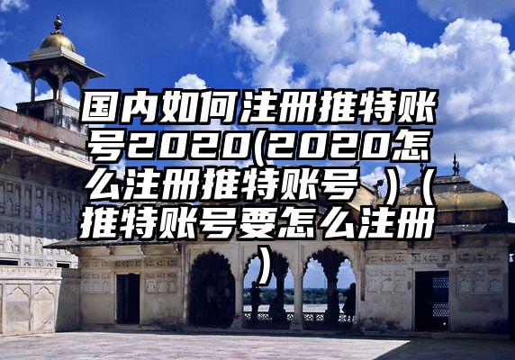 国内如何注册推特账号2020(2020怎么注册推特账号 )（推特账号要怎么注册）