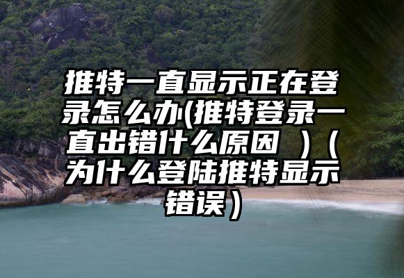 推特一直显示正在登录怎么办(推特登录一直出错什么原因 )（为什么登陆推特显示错误）