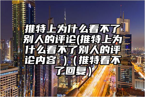 推特上为什么看不了别人的评论(推特上为什么看不了别人的评论内容 )（推特看不了回复）