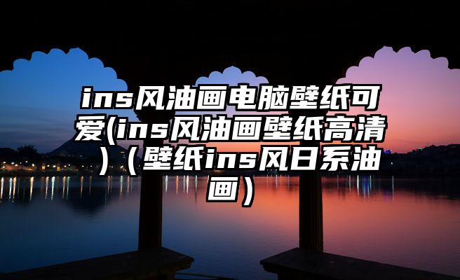 ins风油画电脑壁纸可爱(ins风油画壁纸高清 )（壁纸ins风日系油画）