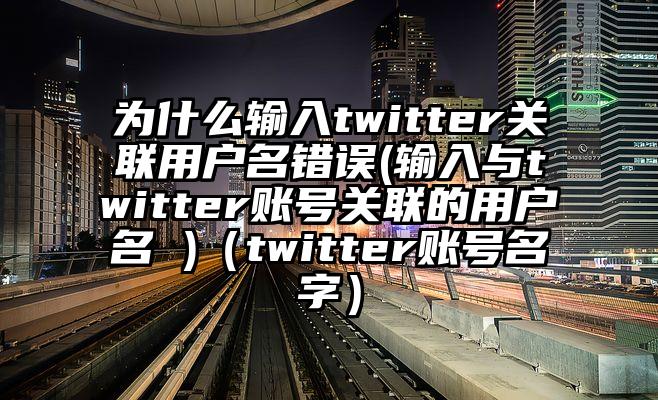 为什么输入twitter关联用户名错误(输入与twitter账号关联的用户名 )（twitter账号名字）