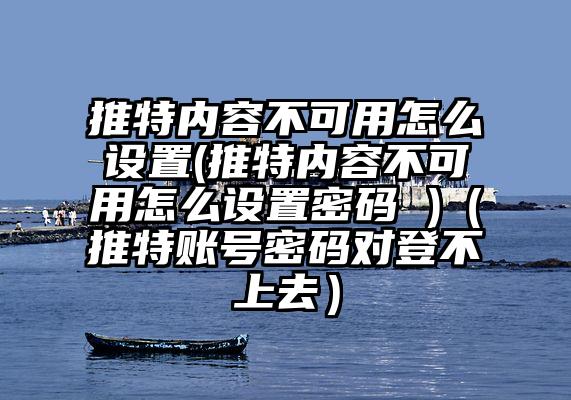 推特内容不可用怎么设置(推特内容不可用怎么设置密码 )（推特账号密码对登不上去）