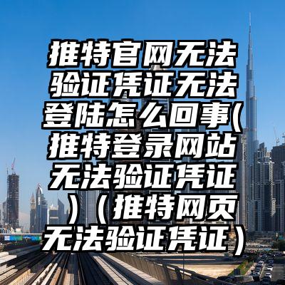 推特官网无法验证凭证无法登陆怎么回事(推特登录网站无法验证凭证 )（推特网页无法验证凭证）