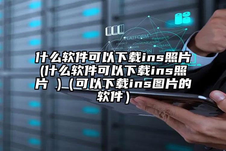 什么软件可以下载ins照片(什么软件可以下载ins照片 )（可以下载ins图片的软件）