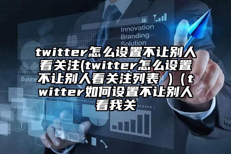 twitter怎么设置不让别人看关注(twitter怎么设置不让别人看关注列表 )（twitter如何设置不让别人看我关