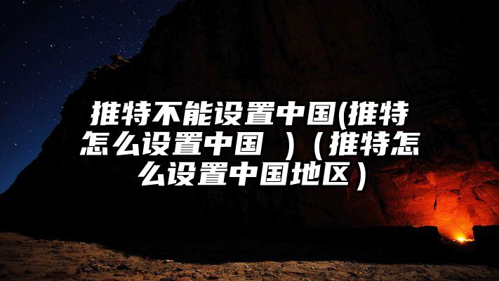 推特不能设置中国(推特怎么设置中国 )（推特怎么设置中国地区）
