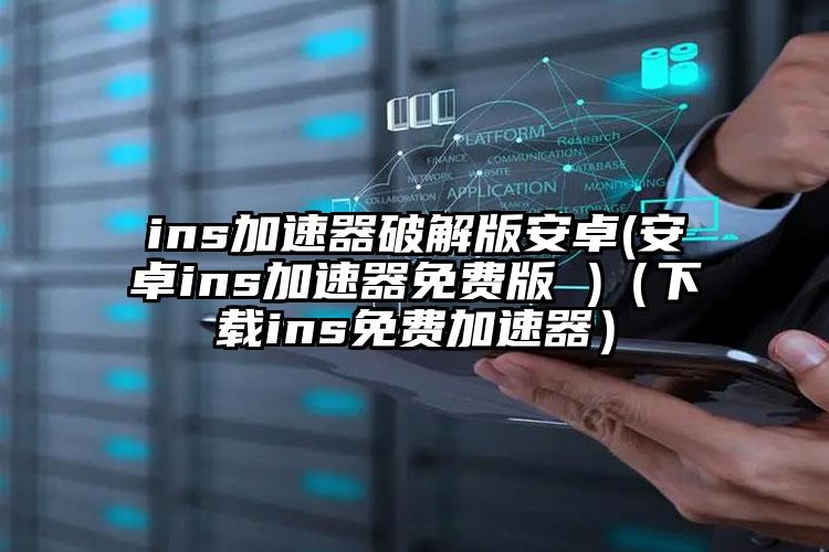 ins加速器破解版安卓(安卓ins加速器免费版 )（下载ins免费加速器）