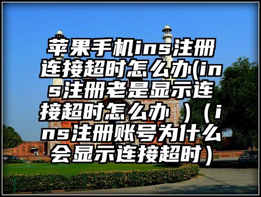 苹果手机ins注册连接超时怎么办(ins注册老是显示连接超时怎么办 )（ins注册账号为什么会显示连接超时）