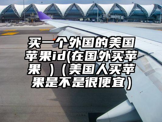 买一个外国的美国苹果id(在国外买苹果 )（美国人买苹果是不是很便宜）