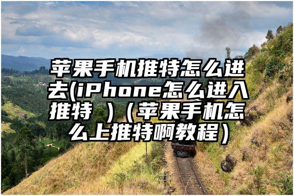 苹果手机推特怎么进去(iPhone怎么进入推特 )（苹果手机怎么上推特啊教程）