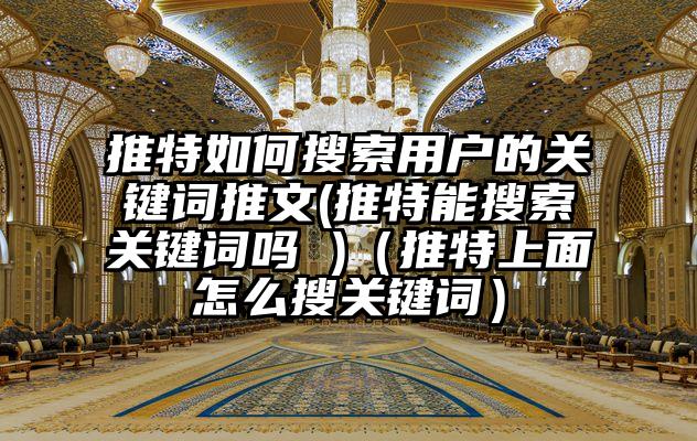 推特如何搜索用户的关键词推文(推特能搜索关键词吗 )（推特上面怎么搜关键词）
