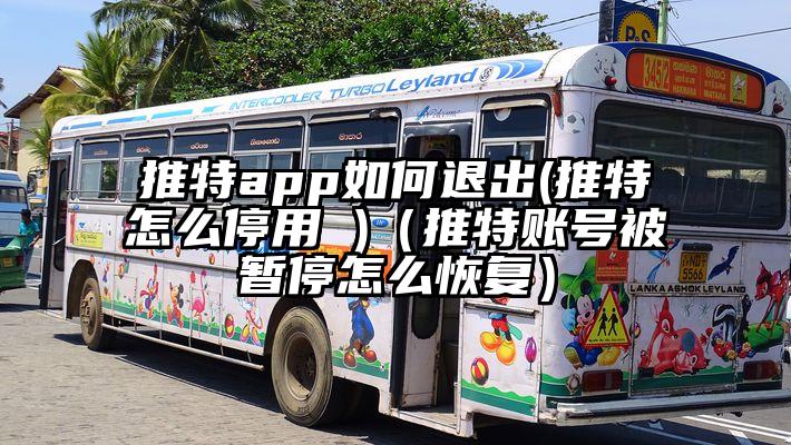 推特app如何退出(推特怎么停用 )（推特账号被暂停怎么恢复）