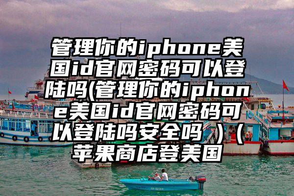 管理你的iphone美国id官网密码可以登陆吗(管理你的iphone美国id官网密码可以登陆吗安全吗 )（苹果商店登美国