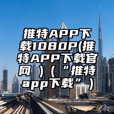 推特APP下载1080P(推特APP下载官网 )(“推特app下载”)