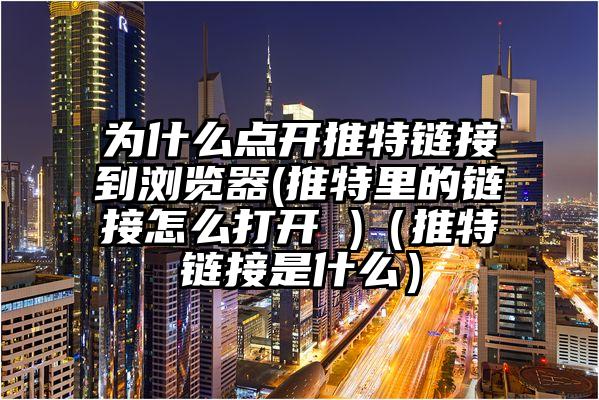 为什么点开推特链接到浏览器(推特里的链接怎么打开 )（推特链接是什么）