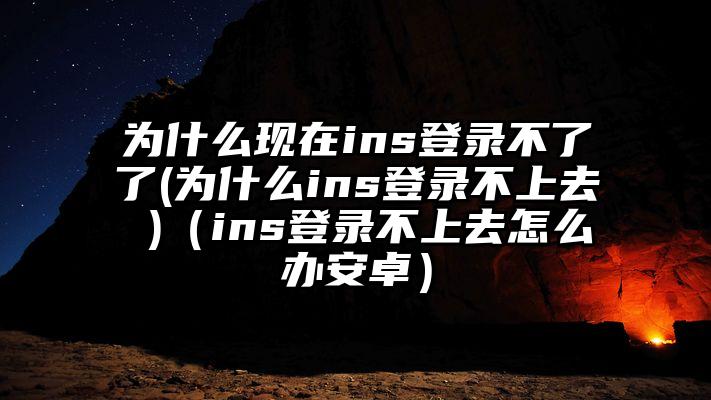 为什么现在ins登录不了了(为什么ins登录不上去 )（ins登录不上去怎么办安卓）