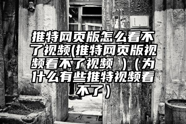 推特网页版怎么看不了视频(推特网页版视频看不了视频 )（为什么有些推特视频看不了）