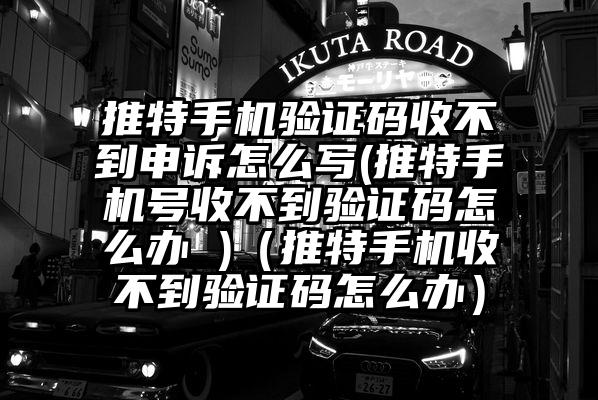 推特手机验证码收不到申诉怎么写(推特手机号收不到验证码怎么办 )（推特手机收不到验证码怎么办）