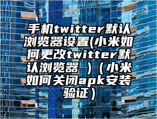手机twitter默认浏览器设置(小米如何更改twitter默认浏览器 )（小米如何关闭apk安装验证）