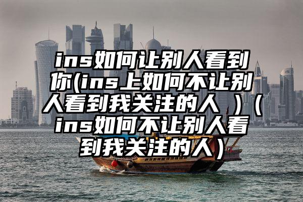 ins如何让别人看到你(ins上如何不让别人看到我关注的人 )（ins如何不让别人看到我关注的人）