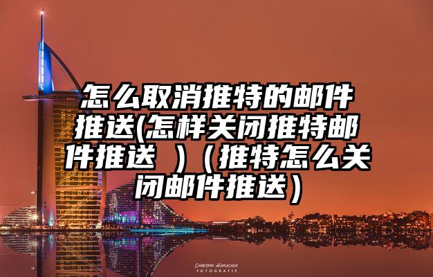 怎么取消推特的邮件推送(怎样关闭推特邮件推送 )(推特怎么关闭邮件推送)