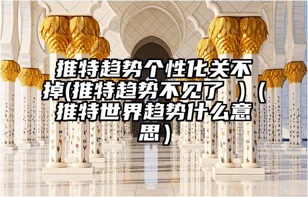 推特趋势个性化关不掉(推特趋势不见了 )（推特世界趋势什么意思）