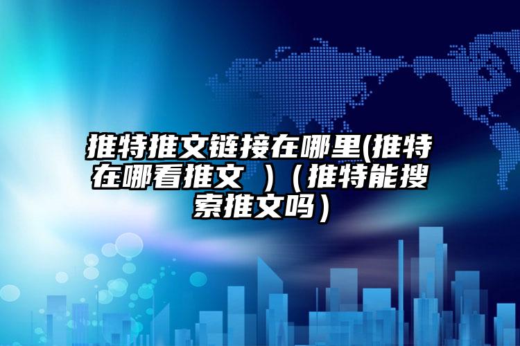 推特推文链接在哪里(推特在哪看推文 )（推特能搜索推文吗）