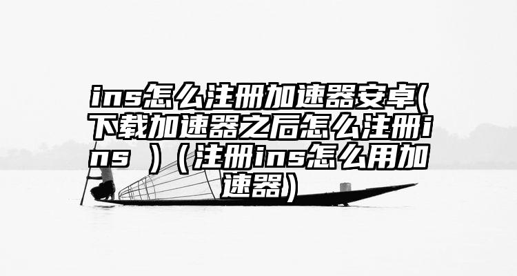 ins怎么注册加速器安卓(下载加速器之后怎么注册ins )（注册ins怎么用加速器）