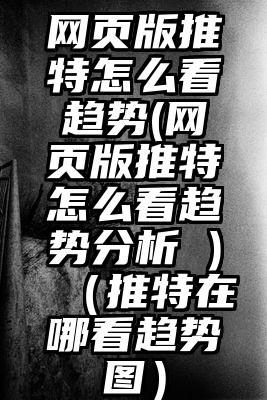 网页版推特怎么看趋势(网页版推特怎么看趋势分析 )（推特在哪看趋势图）