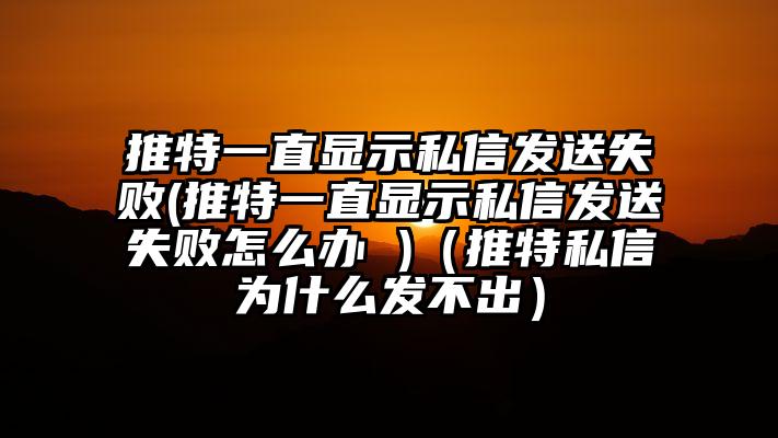 推特一直显示私信发送失败(推特一直显示私信发送失败怎么办 )（推特私信为什么发不出）
